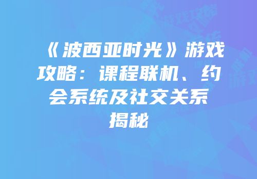 《波西亚时光》游戏攻略：课程联机、约会系统及社交关系揭秘
