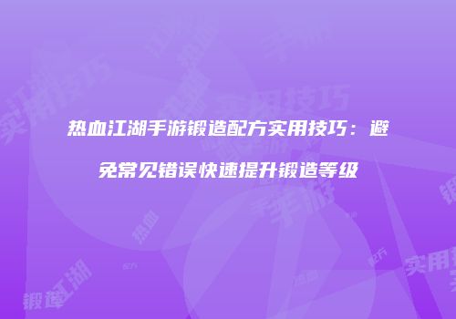 热血江湖手游锻造配方实用技巧：避免常见错误快速提升锻造等级