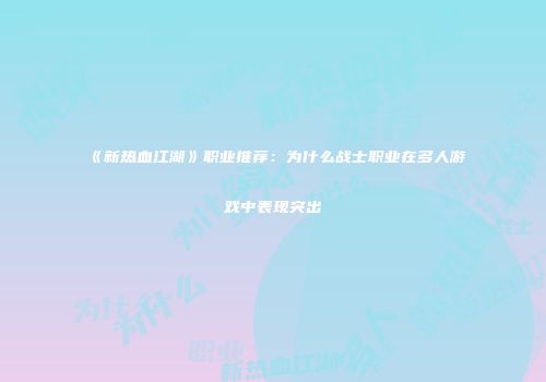 《新热血江湖》职业推荐：为什么战士职业在多人游戏中表现突出