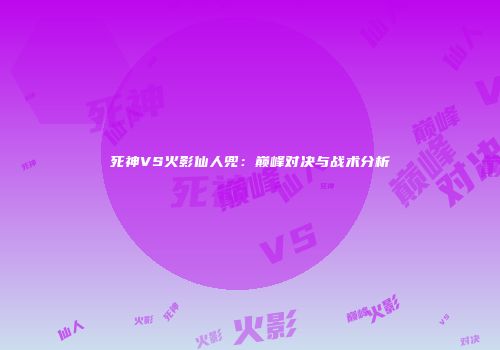 死神VS火影仙人兜：巅峰对决与战术分析