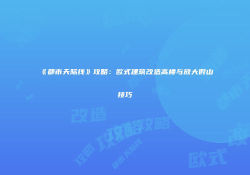《都市天际线》攻略：欧式建筑改造高楼与放大假山技巧