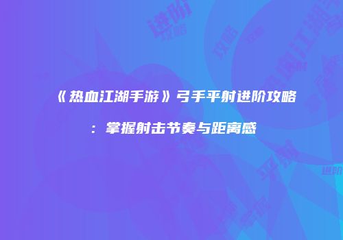 《热血江湖手游》弓手平射进阶攻略：掌握射击节奏与距离感