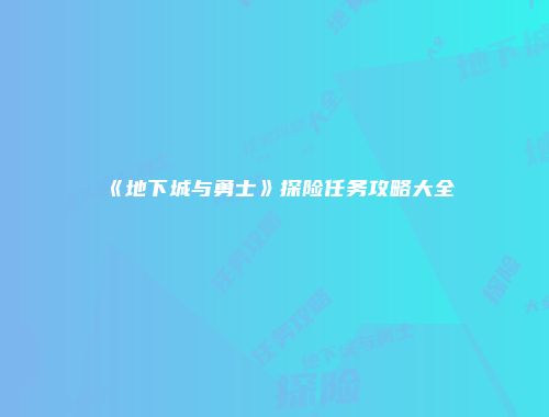 《地下城与勇士》探险任务攻略大全