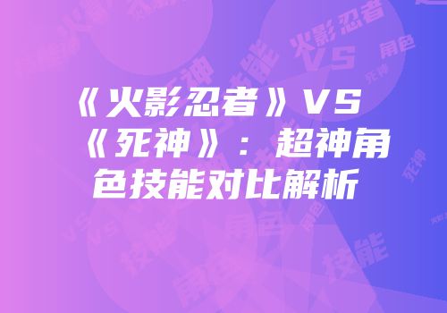 《火影忍者》VS《死神》：超神角色技能对比解析