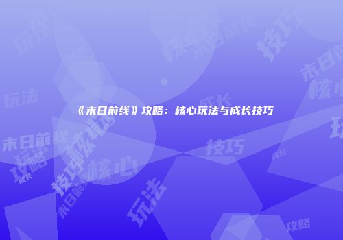 《末日前线》攻略：核心玩法与成长技巧