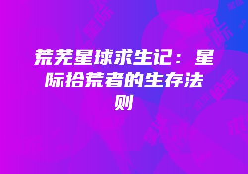 荒芜星球求生记：星际拾荒者的生存法则