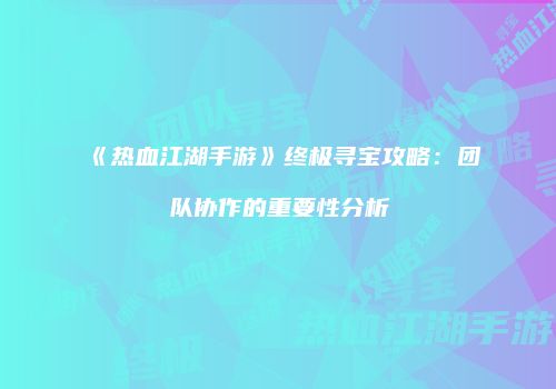 《热血江湖手游》终极寻宝攻略：团队协作的重要性分析