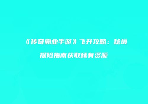 《传奇霸业手游》飞升攻略：秘境探险指南获取稀有资源