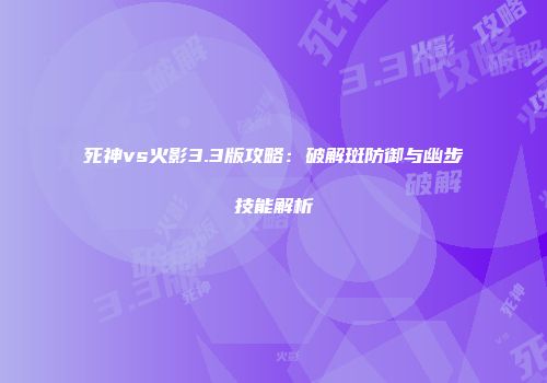 死神vs火影3.3版攻略：破解斑防御与幽步技能解析