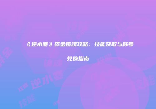 《逆水寒》碎金铸魂攻略：技能获取与称号兑换指南
