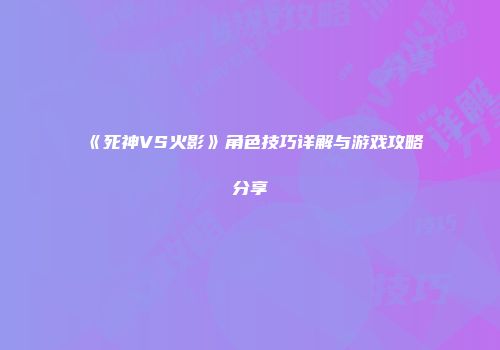 《死神VS火影》角色技巧详解与游戏攻略分享