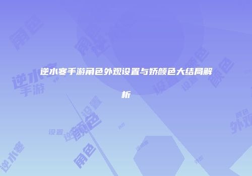 逆水寒手游角色外观设置与娇颜色大结局解析