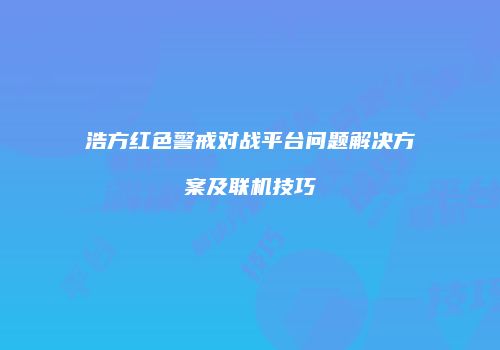 浩方红色警戒对战平台问题解决方案及联机技巧