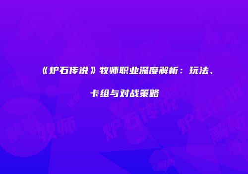 《炉石传说》牧师职业深度解析：玩法、卡组与对战策略