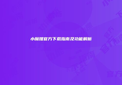 小魔推官方下载指南及功能解析