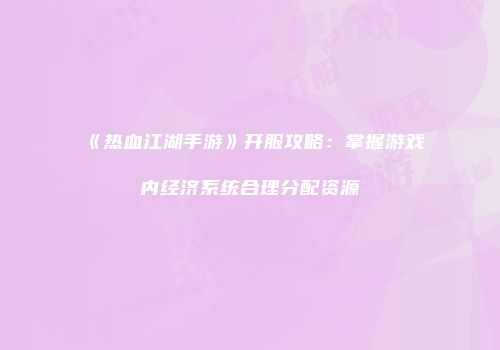 《热血江湖手游》开服攻略：掌握游戏内经济系统合理分配资源