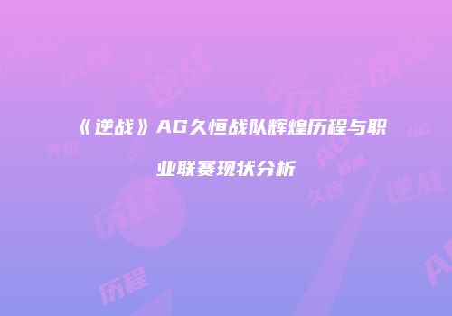 《逆战》AG久恒战队辉煌历程与职业联赛现状分析