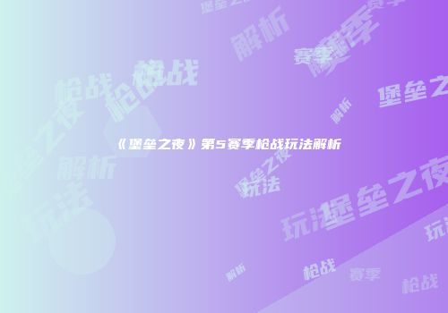 《堡垒之夜》第5赛季枪战玩法解析