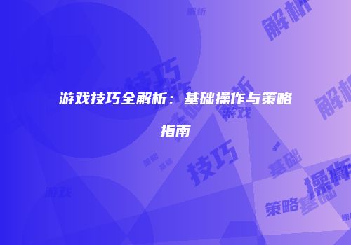 游戏技巧全解析：基础操作与策略指南