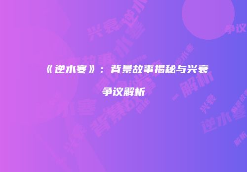 《逆水寒》：背景故事揭秘与兴衰争议解析