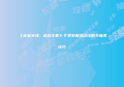《穿越火线：枪战王者》千变轮回活动攻略与抽奖技巧