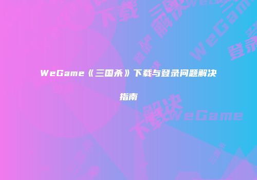 WeGame《三国杀》下载与登录问题解决指南