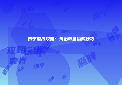 南宁麻将攻略：玩出特色赢牌技巧