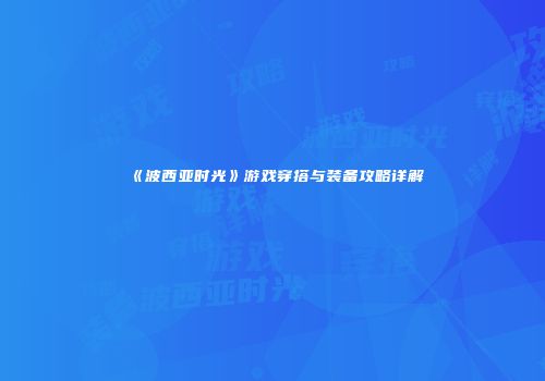 《波西亚时光》游戏穿搭与装备攻略详解