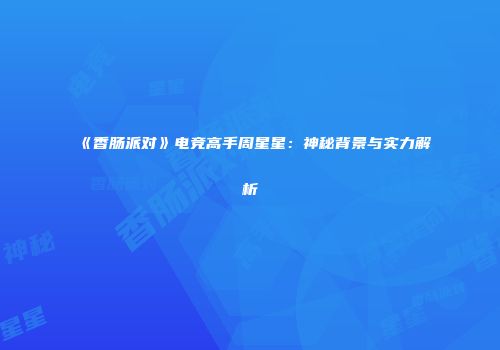《香肠派对》电竞高手周星星：神秘背景与实力解析
