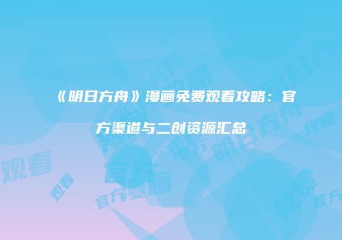 《明日方舟》漫画免费观看攻略：官方渠道与二创资源汇总