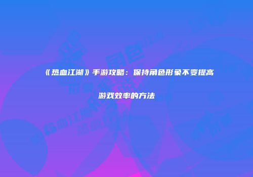 《热血江湖》手游攻略：保持角色形象不变提高游戏效率的方法