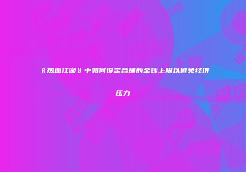 《热血江湖》中如何设定合理的金钱上限以避免经济压力