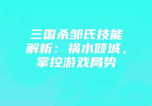 三国杀邹氏技能解析：祸水倾城，掌控游戏局势