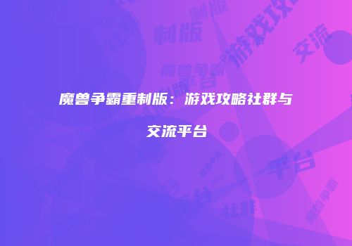 魔兽争霸重制版：游戏攻略社群与交流平台