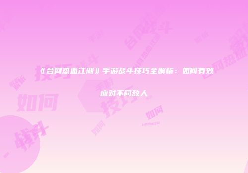 《台网热血江湖》手游战斗技巧全解析：如何有效应对不同敌人