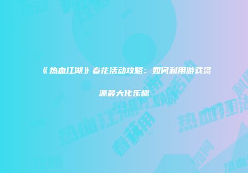 《热血江湖》春花活动攻略：如何利用游戏资源最大化乐趣