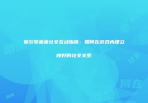 赛尔号萧萧社交互动指南：如何在游戏内建立良好的社交关系