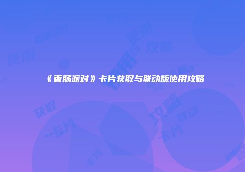 《香肠派对》卡片获取与联动版使用攻略