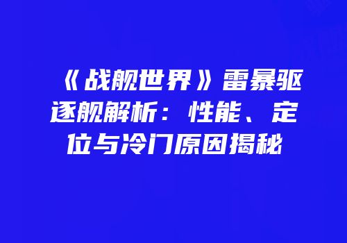 《战舰世界》雷暴驱逐舰解析：性能、定位与冷门原因揭秘