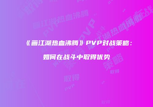 《画江湖热血沸腾》PVP对战策略：如何在战斗中取得优势