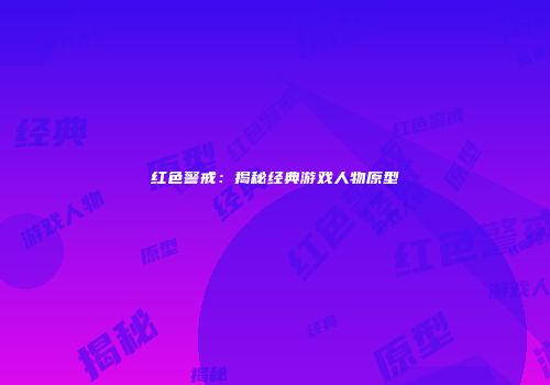 红色警戒：揭秘经典游戏人物原型