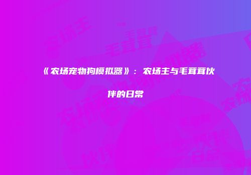 《农场宠物狗模拟器》：农场主与毛茸茸伙伴的日常