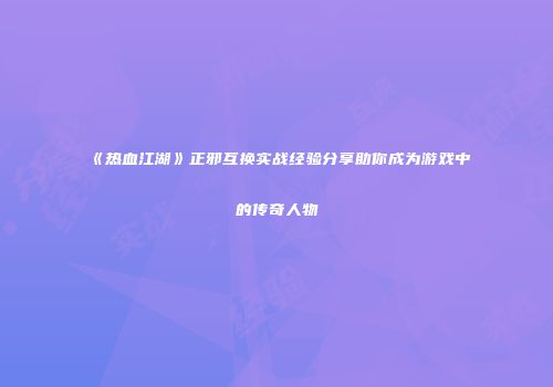 《热血江湖》正邪互换实战经验分享助你成为游戏中的传奇人物