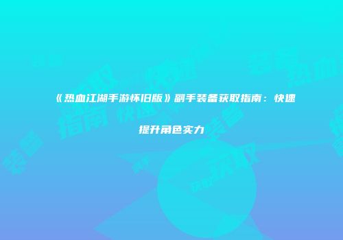 《热血江湖手游怀旧版》副手装备获取指南：快速提升角色实力