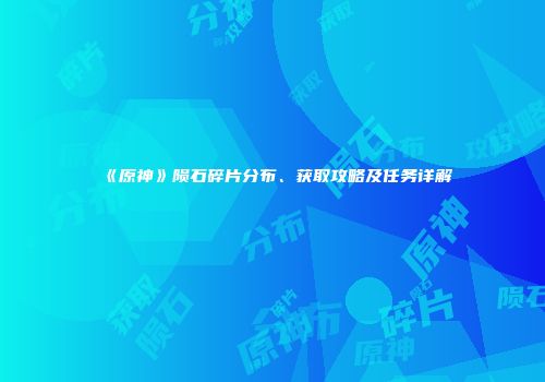 《原神》陨石碎片分布、获取攻略及任务详解