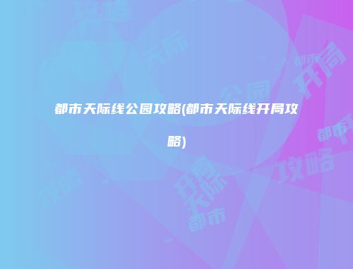 都市天际线公园攻略(都市天际线开局攻略)