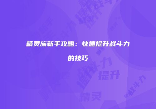 精灵族新手攻略：快速提升战斗力的技巧