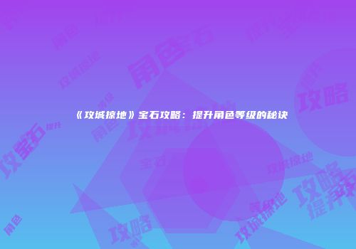 《攻城掠地》宝石攻略：提升角色等级的秘诀