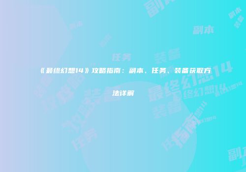 《最终幻想14》攻略指南：副本、任务、装备获取方法详解