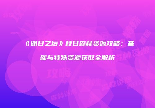 《明日之后》秋日森林资源攻略：基础与特殊资源获取全解析